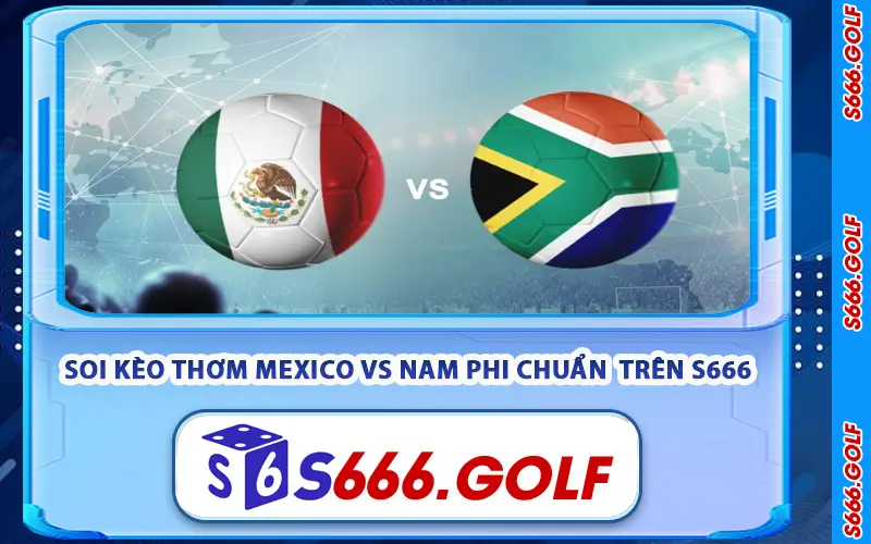 Mexico vs Nam Phi – Soi Kèo Mở Màn World Cup 2026 TỪ S666